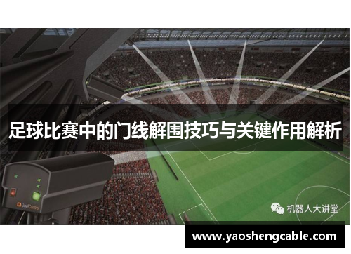 足球比赛中的门线解围技巧与关键作用解析