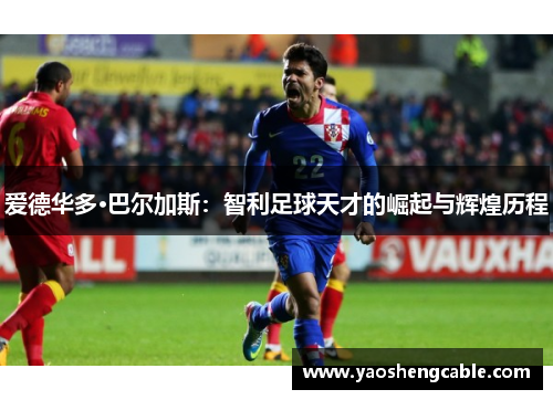 爱德华多·巴尔加斯:智利足球天才的崛起与辉煌历程 爱德华多·巴尔加斯:智利足球天才的崛起与辉煌历程
