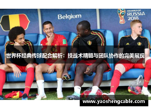 世界杯经典传球配合解析：技战术精髓与团队协作的完美展现
