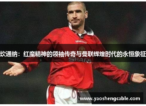 坎通纳：红魔精神的领袖传奇与曼联辉煌时代的永恒象征