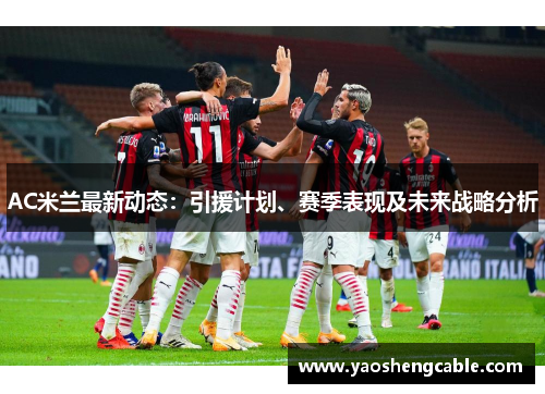 AC米兰最新动态：引援计划、赛季表现及未来战略分析