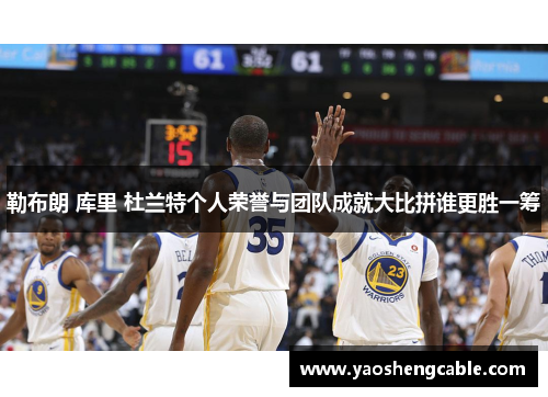 勒布朗 库里 杜兰特个人荣誉与团队成就大比拼谁更胜一筹