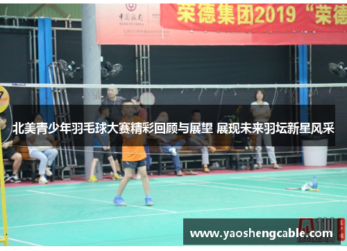 北美青少年羽毛球大赛精彩回顾与展望 展现未来羽坛新星风采