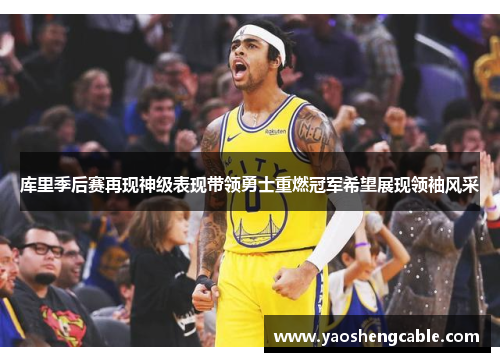 库里季后赛再现神级表现带领勇士重燃冠军希望展现领袖风采
