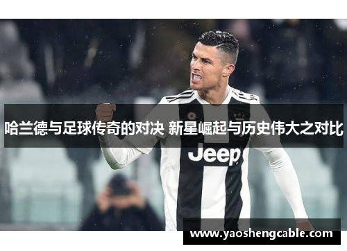 哈兰德与足球传奇的对决 新星崛起与历史伟大之对比