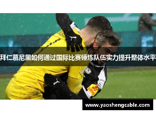 拜仁慕尼黑如何通过国际比赛锤炼队伍实力提升整体水平