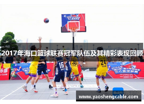 2017年海口篮球联赛冠军队伍及其精彩表现回顾