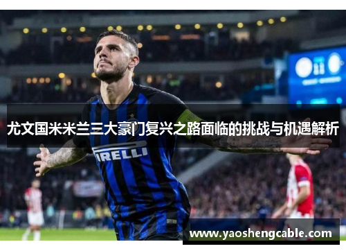 尤文国米米兰三大豪门复兴之路面临的挑战与机遇解析 尤文国米米兰三大豪门复兴之路面临的挑战与机遇解析