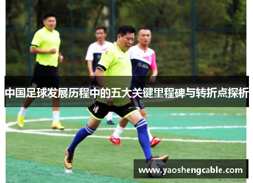 中国足球发展历程中的五大关键里程碑与转折点探析