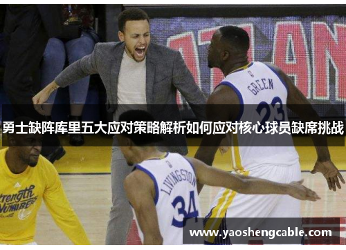 勇士缺阵库里五大应对策略解析如何应对核心球员缺席挑战