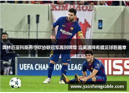 奥林匹亚科斯勇夺欧协联冠军再创辉煌 完美演绎希腊足球新篇章