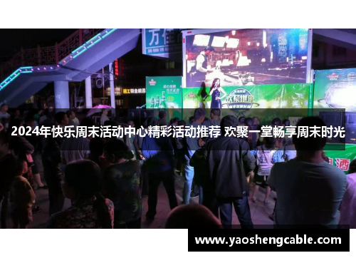 2024年快乐周末活动中心精彩活动推荐 欢聚一堂畅享周末时光