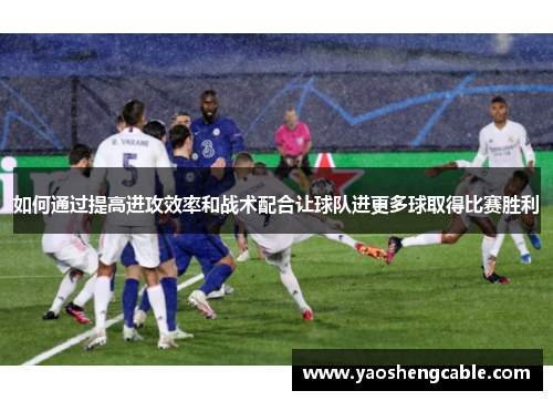 如何通过提高进攻效率和战术配合让球队进更多球取得比赛胜利