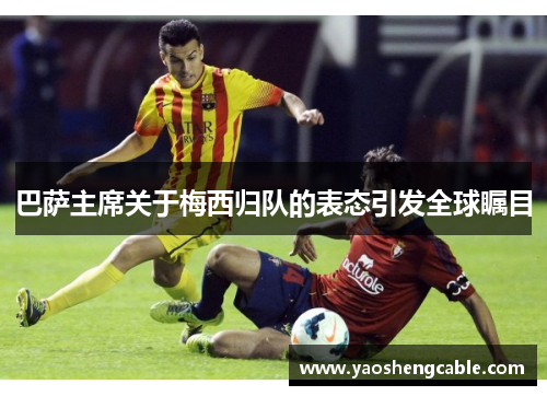 巴萨主席关于梅西归队的表态引发全球瞩目