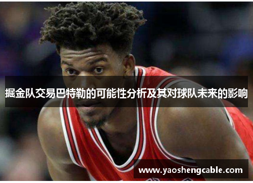 掘金队交易巴特勒的可能性分析及其对球队未来的影响