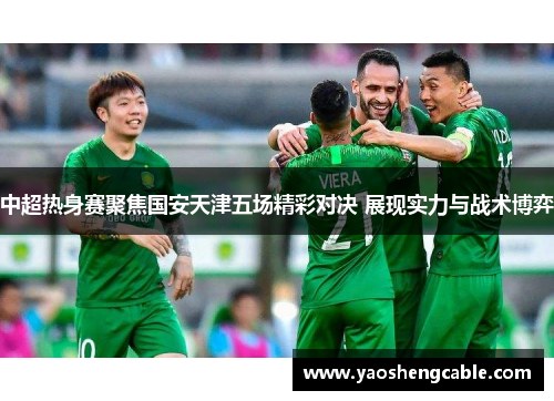 中超热身赛聚焦国安天津五场精彩对决 展现实力与战术博弈