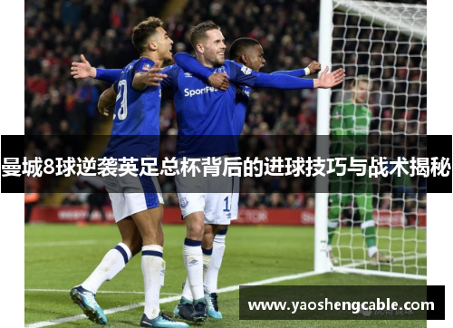 曼城8球逆袭英足总杯背后的进球技巧与战术揭秘