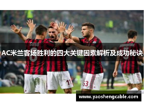 AC米兰客场胜利的四大关键因素解析及成功秘诀 AC米兰客场胜利的四大关键因素解析及成功秘诀