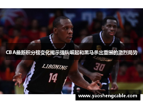 CBA最新积分榜变化揭示强队崛起和黑马杀出重围的激烈局势