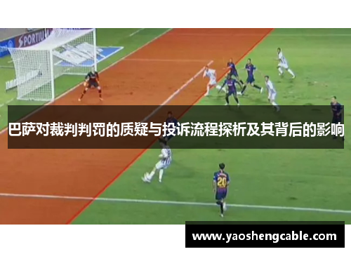 巴萨对裁判判罚的质疑与投诉流程探析及其背后的影响 巴萨对裁判判罚的质疑与投诉流程探析及其背后的影响