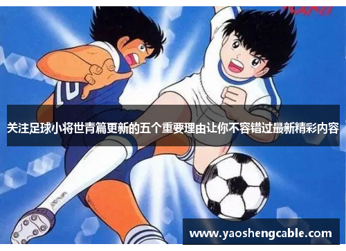 关注足球小将世青篇更新的五个重要理由让你不容错过最新精彩内容