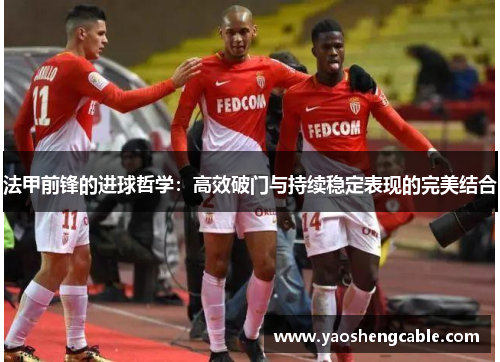 法甲前锋的进球哲学：高效破门与持续稳定表现的完美结合