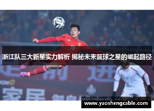 浙江队三大新星实力解析 揭秘未来篮球之星的崛起路径