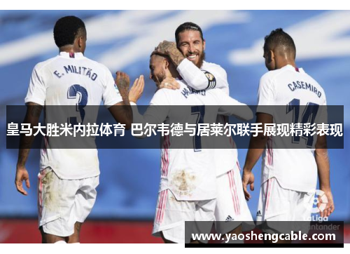 皇马大胜米内拉体育 巴尔韦德与居莱尔联手展现精彩表现