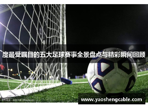 度最受瞩目的五大足球赛事全景盘点与精彩瞬间回顾