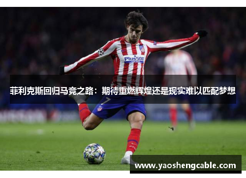 菲利克斯回归马竞之路：期待重燃辉煌还是现实难以匹配梦想