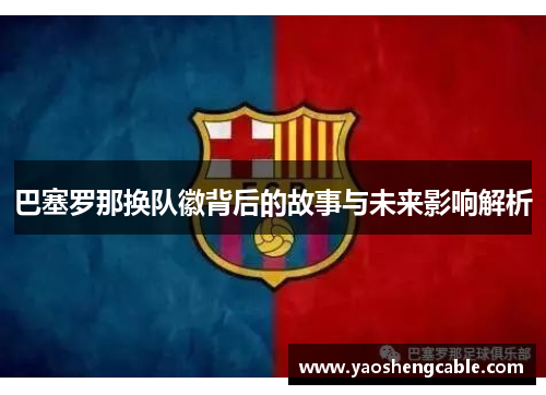 巴塞罗那换队徽背后的故事与未来影响解析