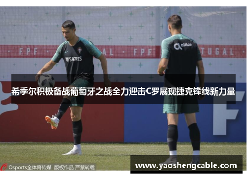希季尔积极备战葡萄牙之战全力迎击C罗展现捷克锋线新力量